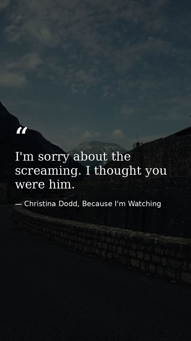 I'm sorry about the screaming. I thought you were him. — Christina Dodd, Because I'm Watching