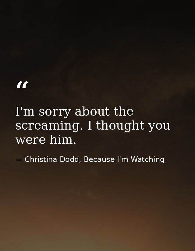 I'm sorry about the screaming. I thought you were him. — Christina Dodd, Because I'm Watching