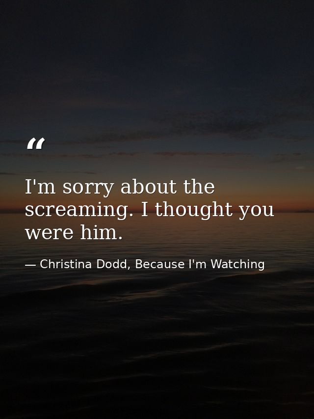 I'm sorry about the screaming. I thought you were him. — Christina Dodd, Because I'm Watching