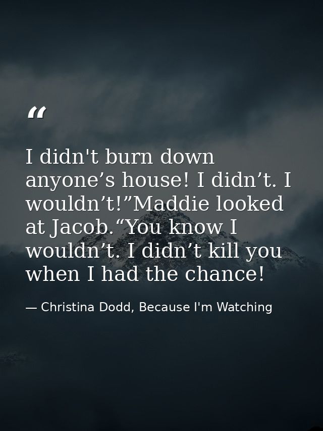 I didn't burn down anyone’s house! I didn’t. I wouldn’t!”Maddie looked at Jacob.“You know I wouldn’t. I didn’t kill you  — Christina Dodd, Because I'm Watching