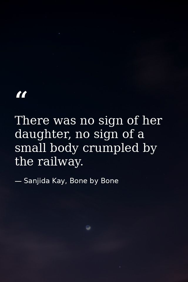 There was no sign of her daughter, no sign of a small body crumpled by the railway. — Sanjida Kay, Bone by Bone