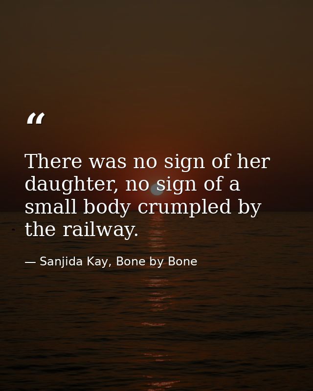There was no sign of her daughter, no sign of a small body crumpled by the railway. — Sanjida Kay, Bone by Bone