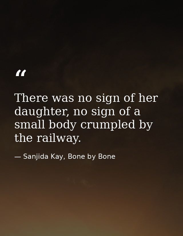There was no sign of her daughter, no sign of a small body crumpled by the railway. — Sanjida Kay, Bone by Bone