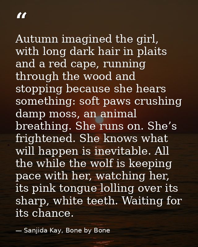 Autumn imagined the girl, with long dark hair in plaits and a red cape, running through the wood and stopping because sh — Sanjida Kay, Bone by Bone