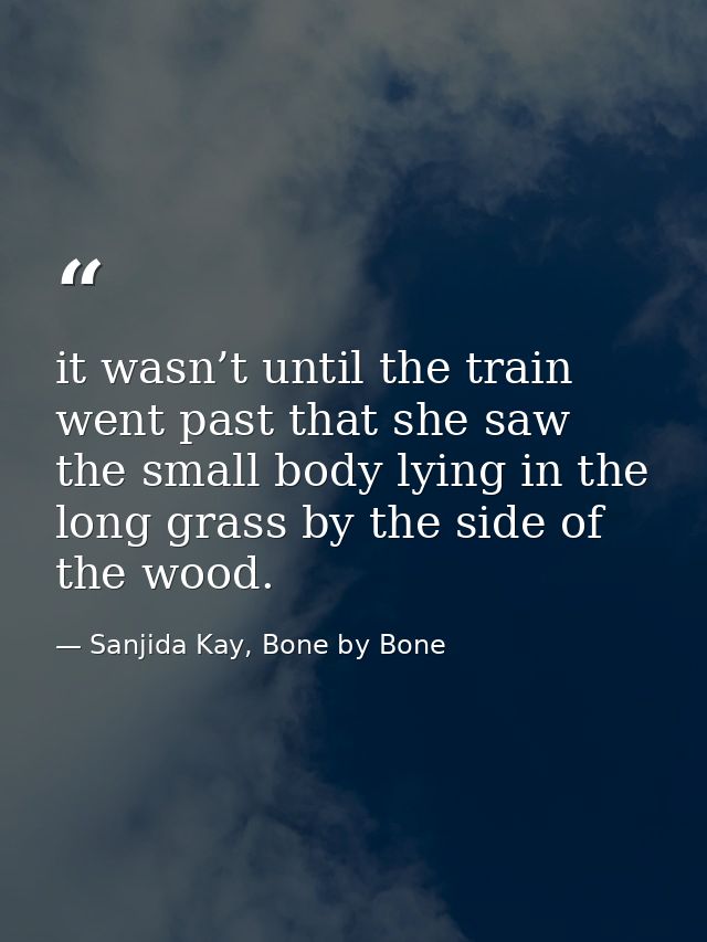 it wasn’t until the train went past that she saw the small body lying in the long grass by the side of the wood. — Sanjida Kay, Bone by Bone