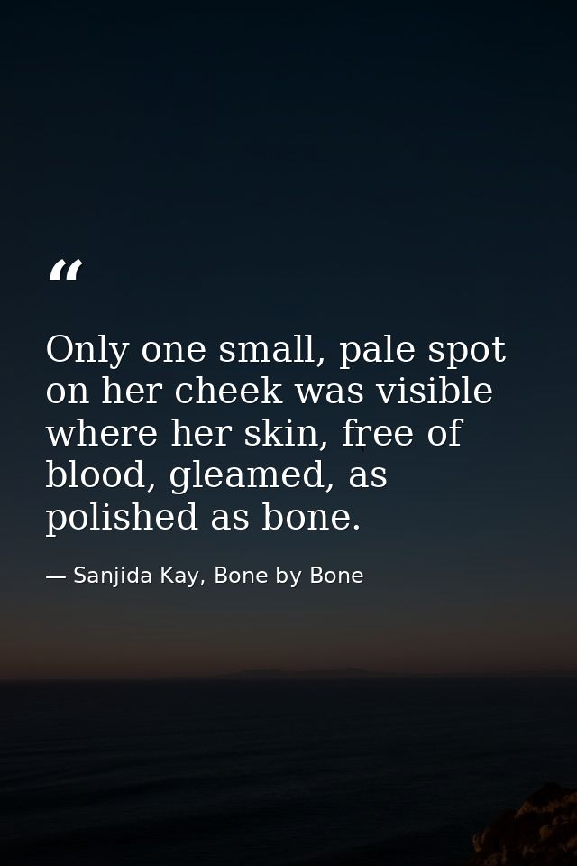 Only one small, pale spot on her cheek was visible where her skin, free of blood, gleamed, as polished as bone. — Sanjida Kay, Bone by Bone