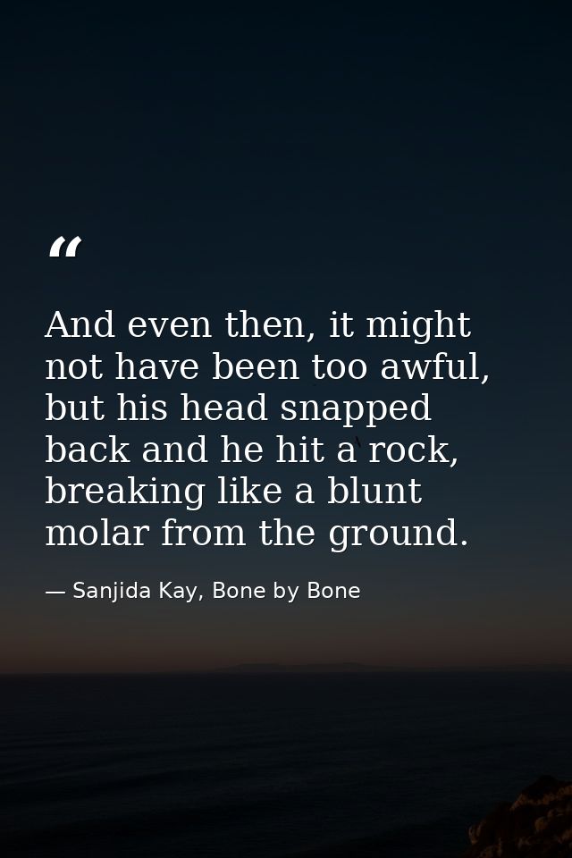 And even then, it might not have been too awful, but his head snapped back and he hit a rock, breaking like a blunt mola — Sanjida Kay, Bone by Bone