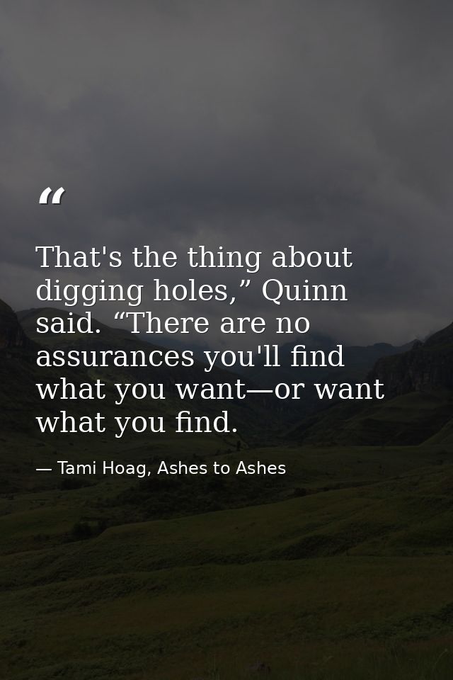 That's the thing about digging holes,” Quinn said. “There are no assurances you'll find what you want—or want what you f — Tami Hoag, Ashes to Ashes