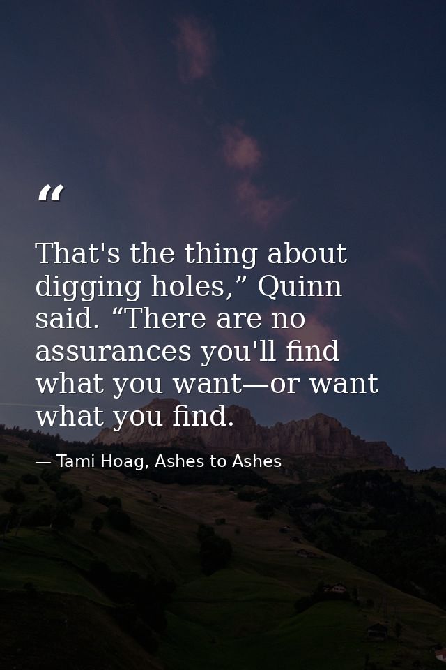 That's the thing about digging holes,” Quinn said. “There are no assurances you'll find what you want—or want what you f — Tami Hoag, Ashes to Ashes