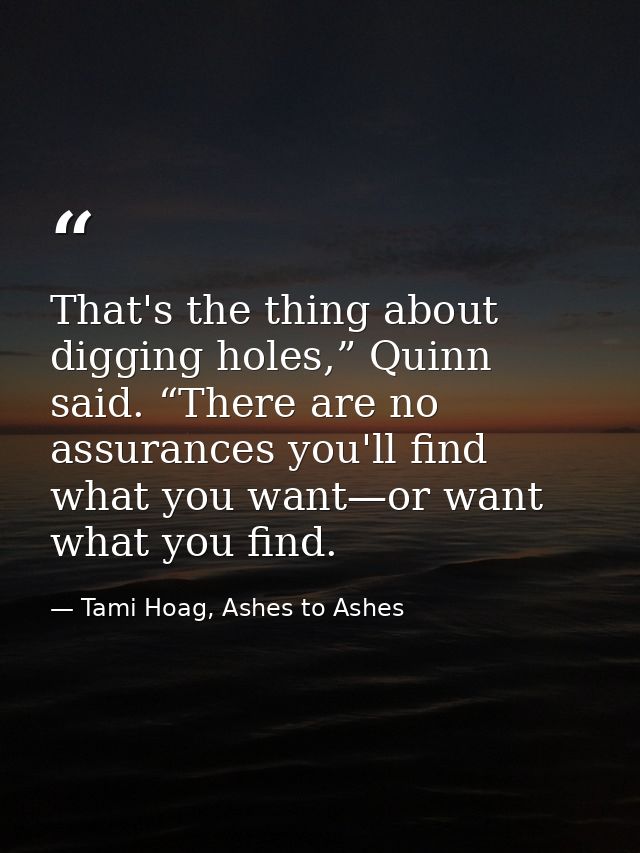 That's the thing about digging holes,” Quinn said. “There are no assurances you'll find what you want—or want what you f — Tami Hoag, Ashes to Ashes