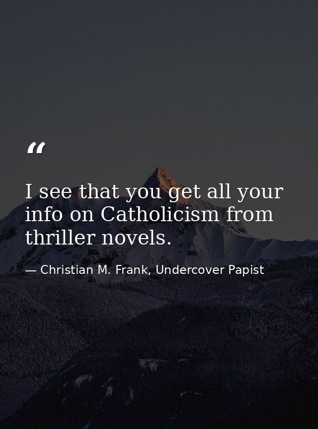 I see that you get all your info on Catholicism from thriller novels. — Christian M. Frank, Undercover Papist
