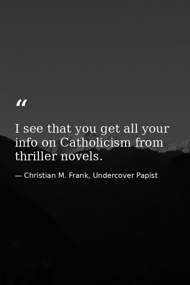 I see that you get all your info on Catholicism from thriller novels. — Christian M. Frank, Undercover Papist