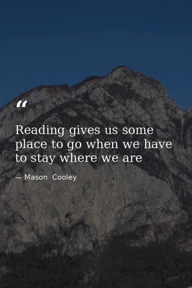 Reading gives us some place to go when we have to stay where we are — Mason  Cooley
