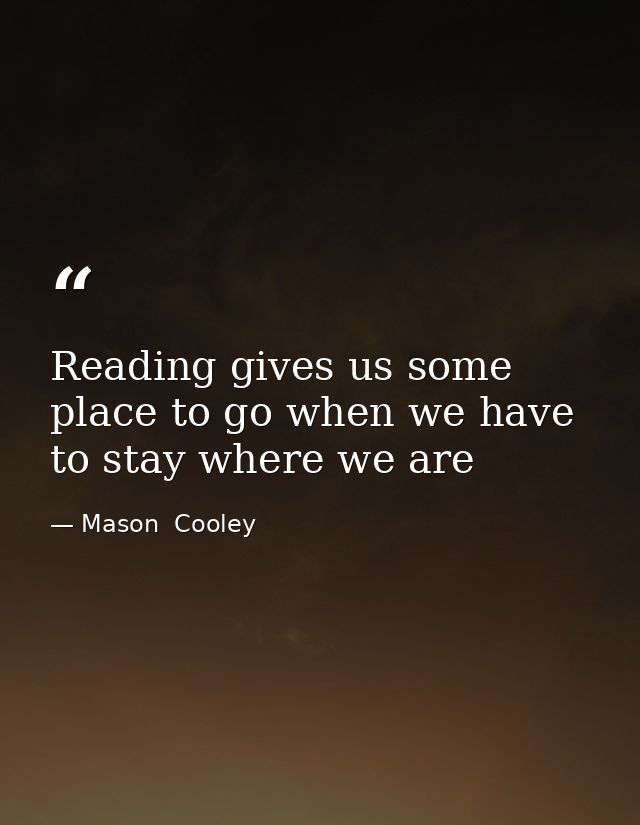 Reading gives us some place to go when we have to stay where we are — Mason  Cooley