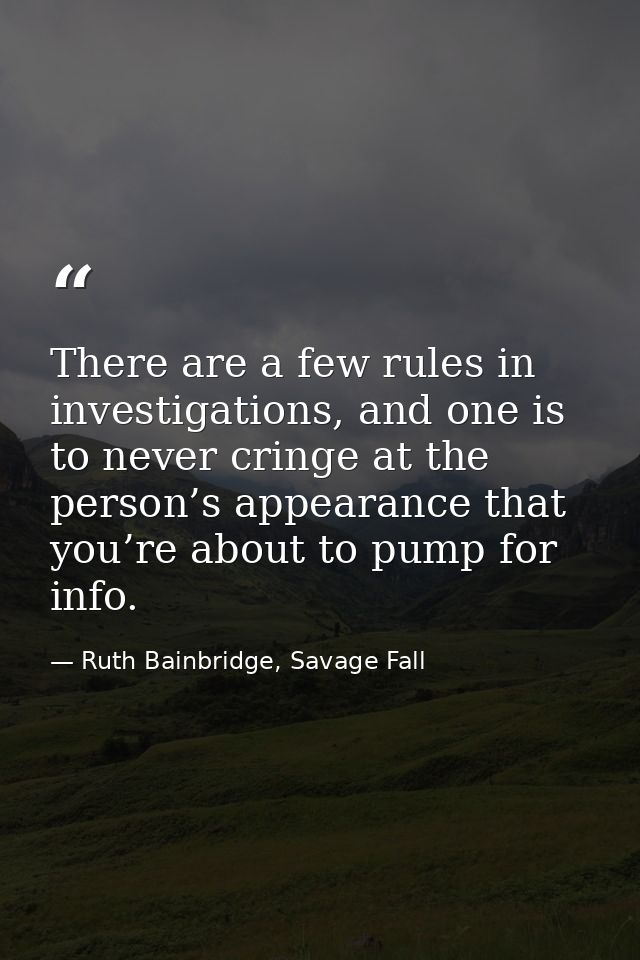 There are a few rules in investigations, and one is to never cringe at the person’s appearance that you’re about to pump — Ruth Bainbridge, Savage Fall