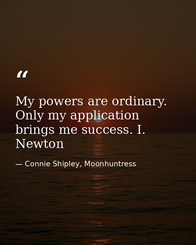 My powers are ordinary. Only my application brings me success. I. Newton — Connie Shipley, Moonhuntress