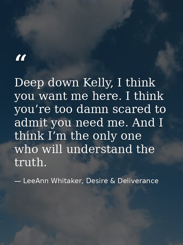 Deep down Kelly, I think you want me here. I think you’re too damn scared to admit you need me. And I think I’m the only — LeeAnn Whitaker, Desire & Deliverance