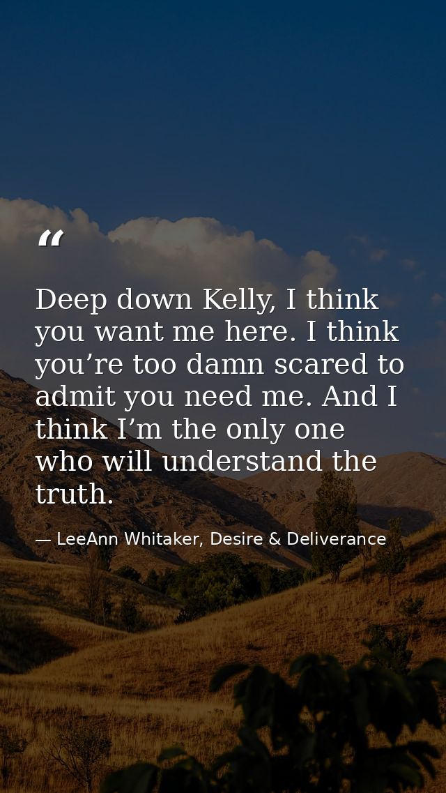 Deep down Kelly, I think you want me here. I think you’re too damn scared to admit you need me. And I think I’m the only — LeeAnn Whitaker, Desire & Deliverance