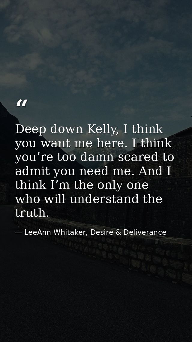 Deep down Kelly, I think you want me here. I think you’re too damn scared to admit you need me. And I think I’m the only — LeeAnn Whitaker, Desire & Deliverance