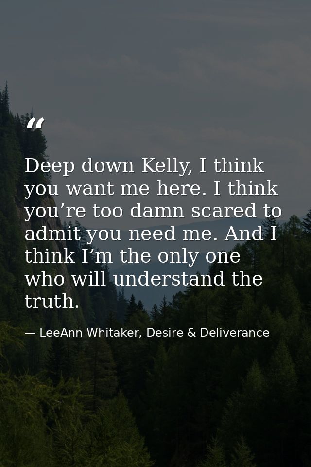Deep down Kelly, I think you want me here. I think you’re too damn scared to admit you need me. And I think I’m the only — LeeAnn Whitaker, Desire & Deliverance