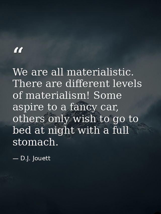 We are all materialistic. There are different levels of materialism! Some aspire to a fancy car, others only wish to go  — D.J. Jouett