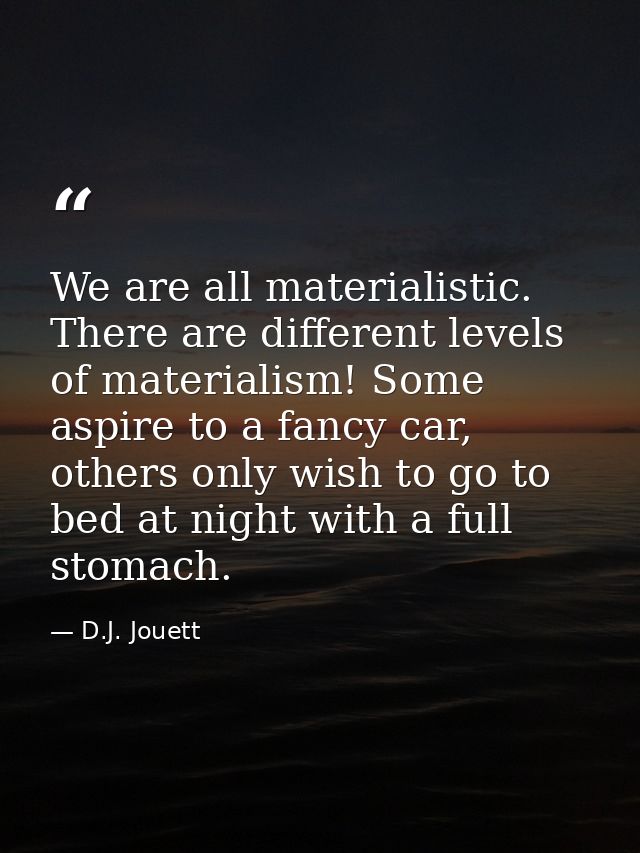 We are all materialistic. There are different levels of materialism! Some aspire to a fancy car, others only wish to go  — D.J. Jouett
