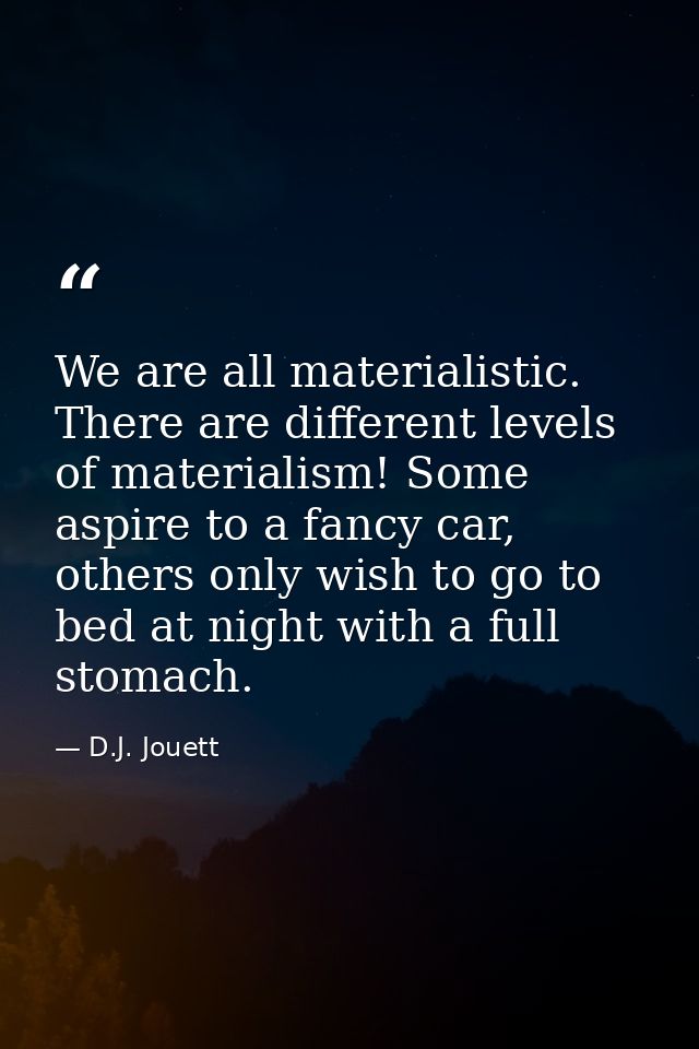 We are all materialistic. There are different levels of materialism! Some aspire to a fancy car, others only wish to go  — D.J. Jouett