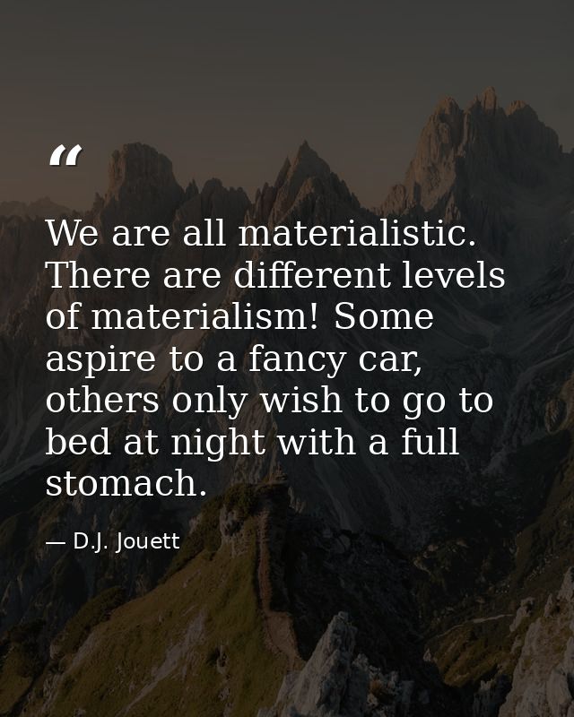 We are all materialistic. There are different levels of materialism! Some aspire to a fancy car, others only wish to go  — D.J. Jouett