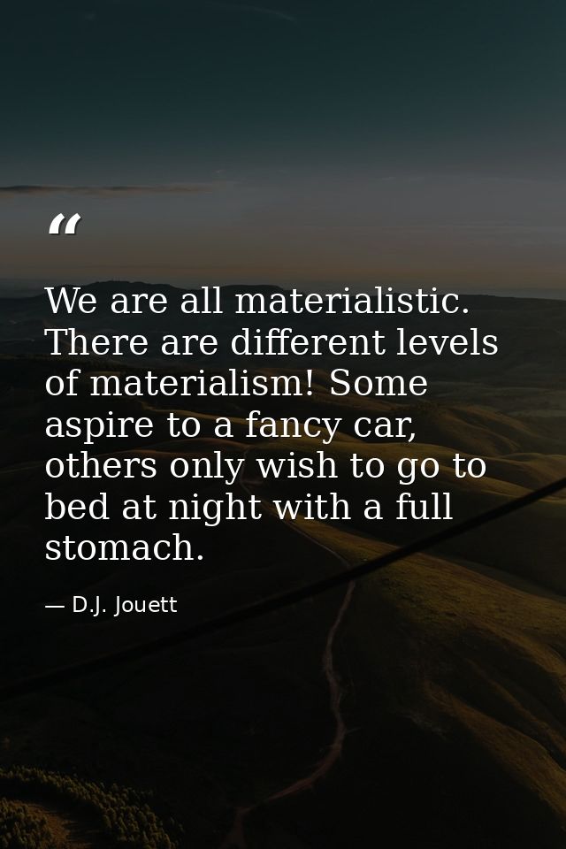 We are all materialistic. There are different levels of materialism! Some aspire to a fancy car, others only wish to go  — D.J. Jouett