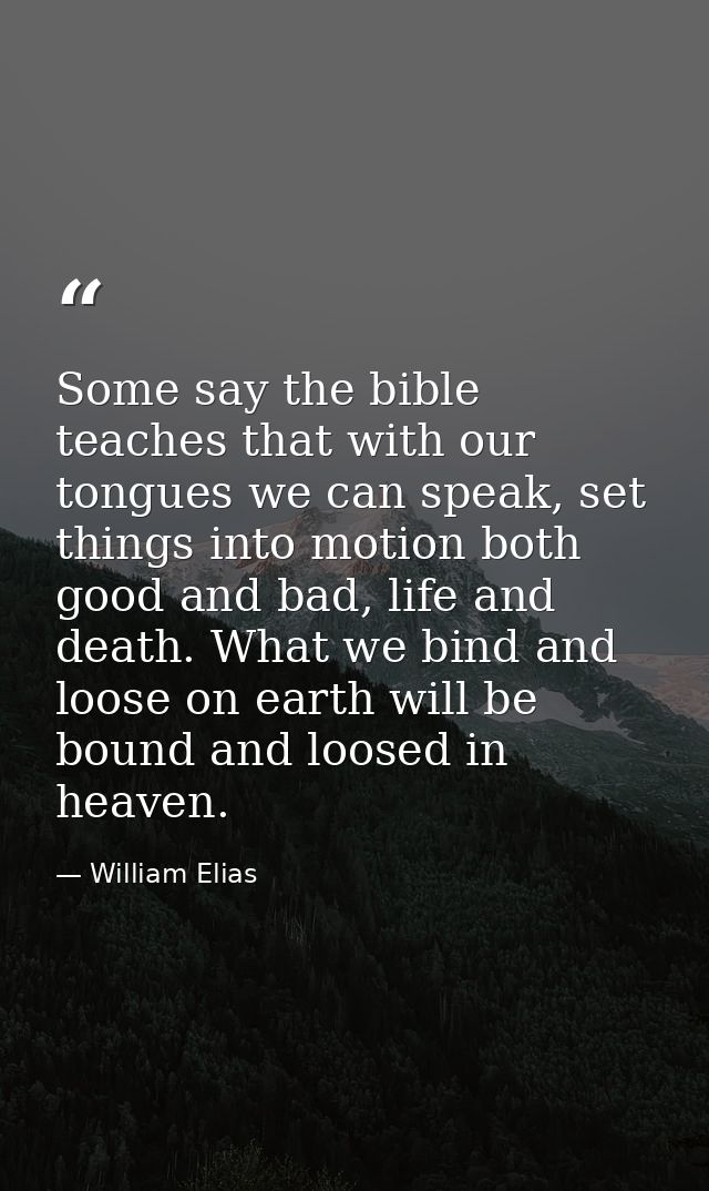 Some say the bible teaches that with our tongues we can speak, set things into motion both good and bad, life and death. — William Elias