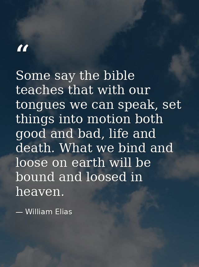 Some say the bible teaches that with our tongues we can speak, set things into motion both good and bad, life and death. — William Elias