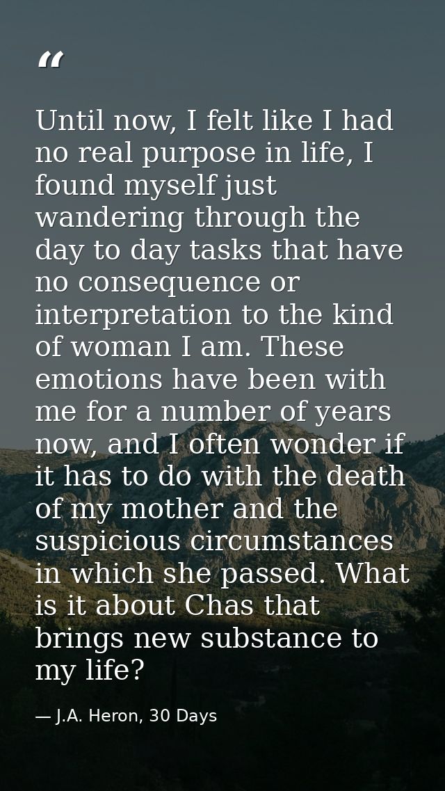 Until now, I felt like I had no real purpose in life, I found myself just wandering through the day to day tasks that ha — J.A. Heron, 30 Days