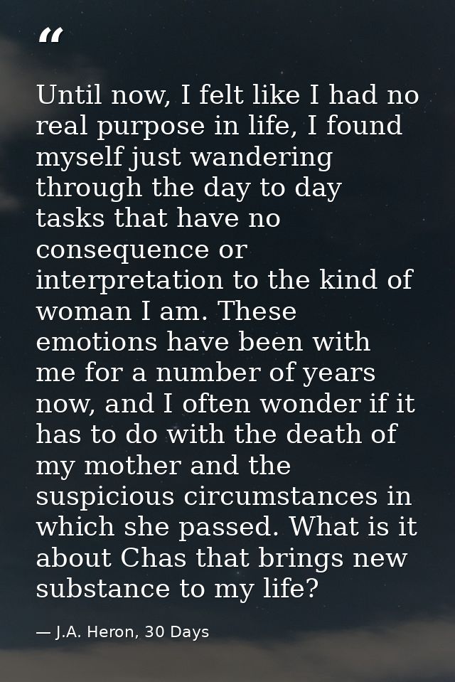 Until now, I felt like I had no real purpose in life, I found myself just wandering through the day to day tasks that ha — J.A. Heron, 30 Days