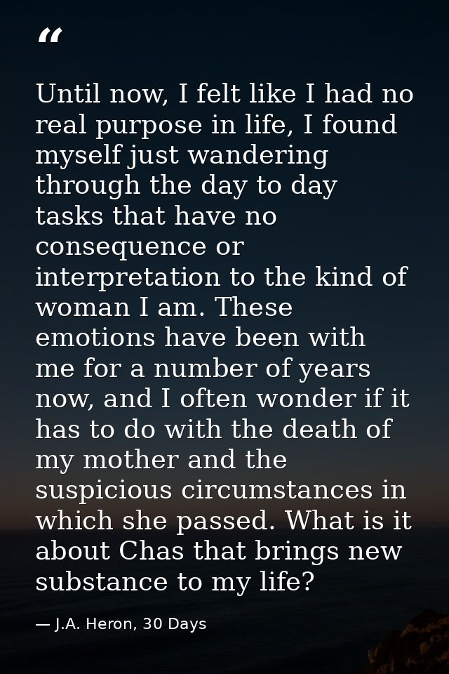 Until now, I felt like I had no real purpose in life, I found myself just wandering through the day to day tasks that ha — J.A. Heron, 30 Days
