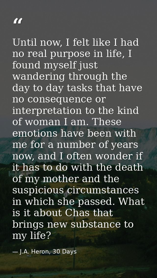 Until now, I felt like I had no real purpose in life, I found myself just wandering through the day to day tasks that ha — J.A. Heron, 30 Days
