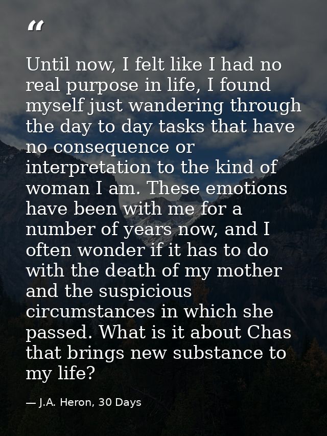 Until now, I felt like I had no real purpose in life, I found myself just wandering through the day to day tasks that ha — J.A. Heron, 30 Days