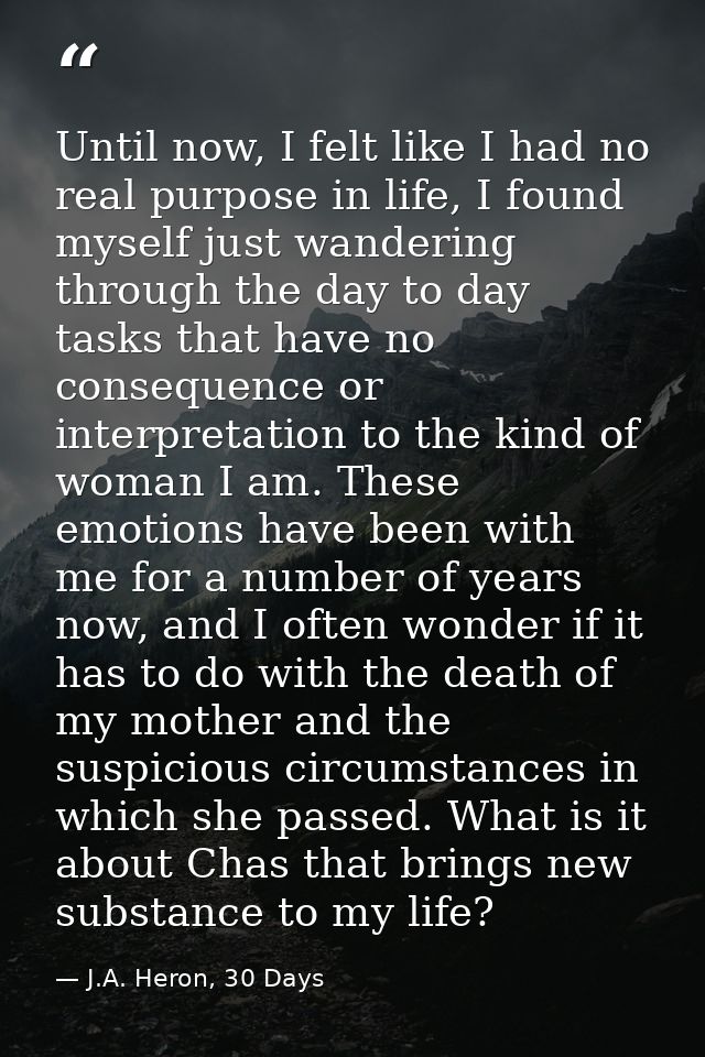 Until now, I felt like I had no real purpose in life, I found myself just wandering through the day to day tasks that ha — J.A. Heron, 30 Days