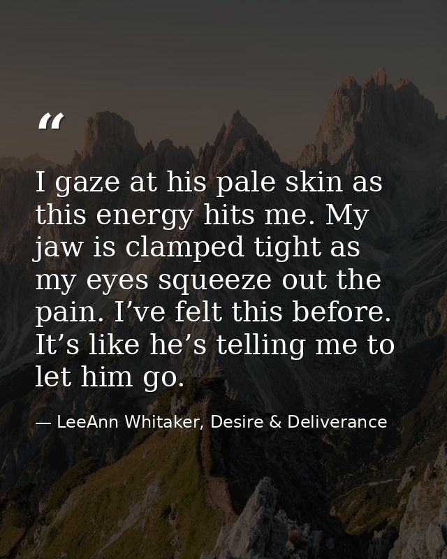 I gaze at his pale skin as this energy hits me. My jaw is clamped tight as my eyes squeeze out the pain. I’ve felt this  — LeeAnn Whitaker, Desire & Deliverance
