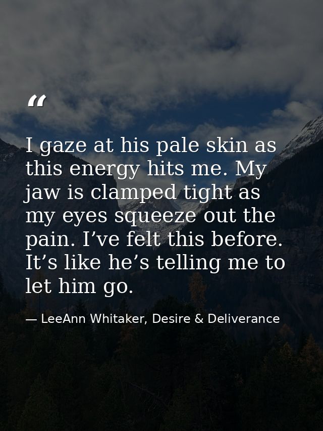I gaze at his pale skin as this energy hits me. My jaw is clamped tight as my eyes squeeze out the pain. I’ve felt this  — LeeAnn Whitaker, Desire & Deliverance