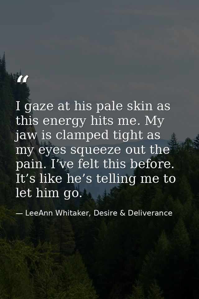 I gaze at his pale skin as this energy hits me. My jaw is clamped tight as my eyes squeeze out the pain. I’ve felt this  — LeeAnn Whitaker, Desire & Deliverance
