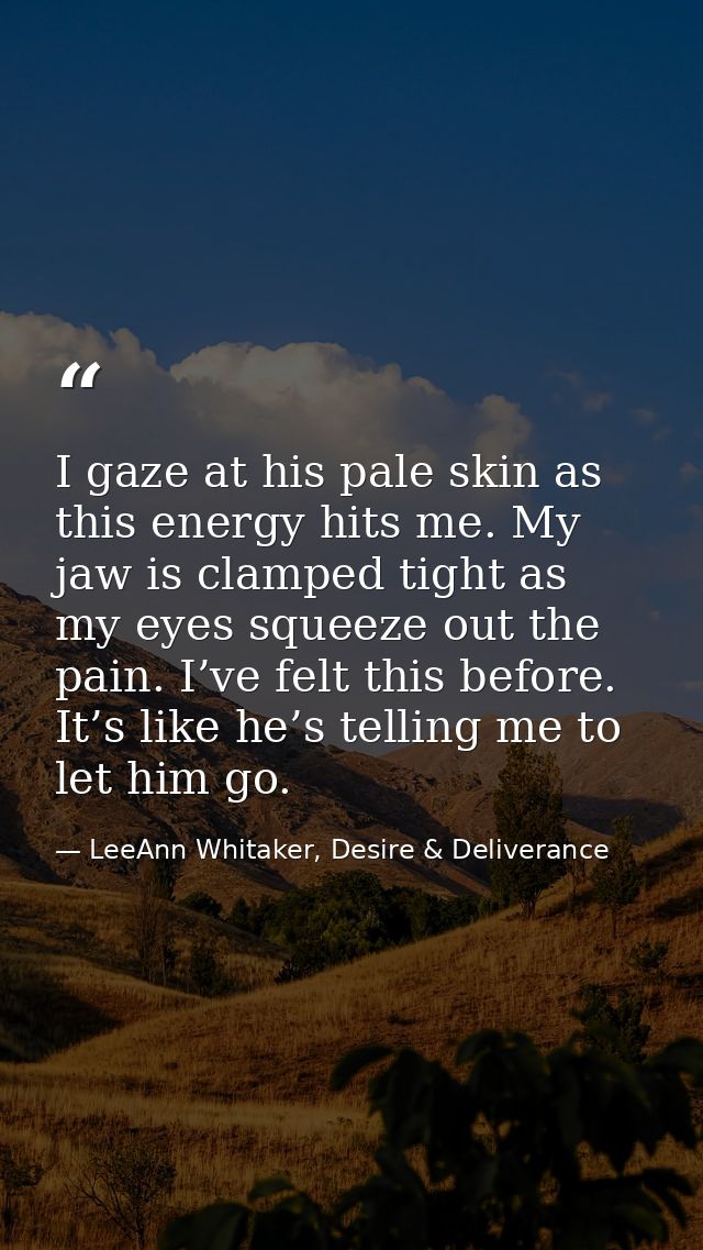 I gaze at his pale skin as this energy hits me. My jaw is clamped tight as my eyes squeeze out the pain. I’ve felt this  — LeeAnn Whitaker, Desire & Deliverance