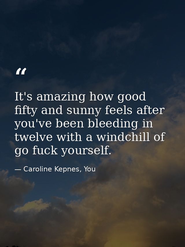 It's amazing how good fifty and sunny feels after you've been bleeding in twelve with a windchill of go fuck yourself. — Caroline Kepnes, You