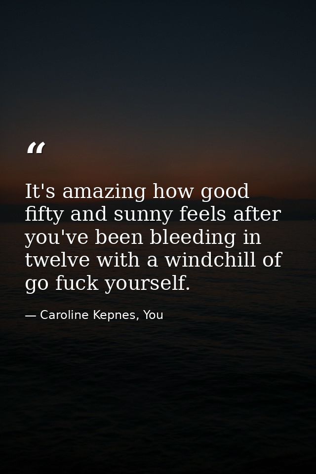 It's amazing how good fifty and sunny feels after you've been bleeding in twelve with a windchill of go fuck yourself. — Caroline Kepnes, You