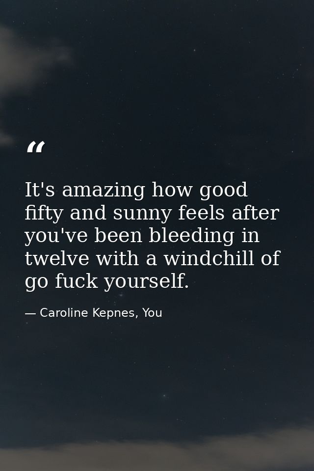 It's amazing how good fifty and sunny feels after you've been bleeding in twelve with a windchill of go fuck yourself. — Caroline Kepnes, You