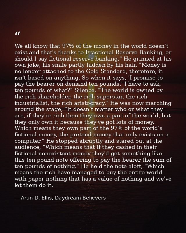 We all know that 97% of the money in the world doesn't exist and that's thanks to Fractional Reserve Banking, or should  — Arun D. Ellis, Daydream Believers