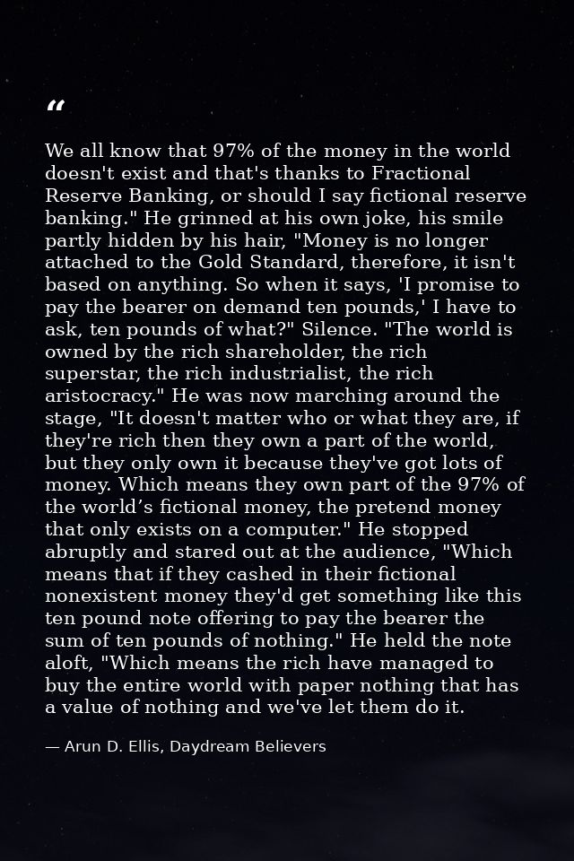 We all know that 97% of the money in the world doesn't exist and that's thanks to Fractional Reserve Banking, or should  — Arun D. Ellis, Daydream Believers