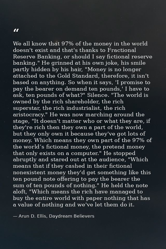 We all know that 97% of the money in the world doesn't exist and that's thanks to Fractional Reserve Banking, or should  — Arun D. Ellis, Daydream Believers
