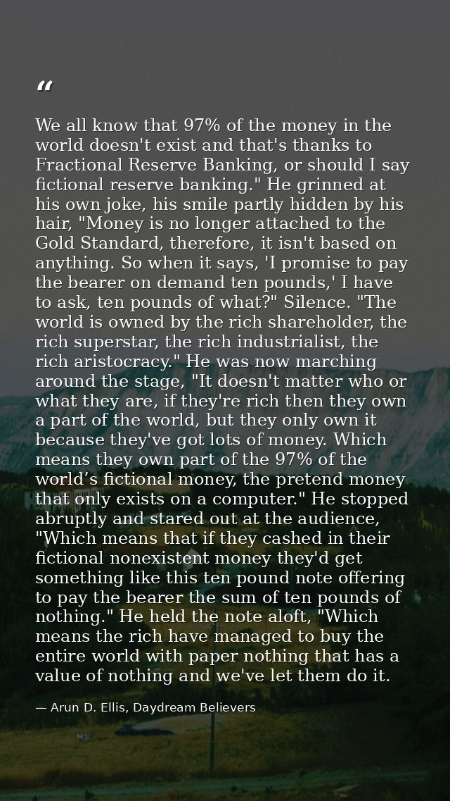We all know that 97% of the money in the world doesn't exist and that's thanks to Fractional Reserve Banking, or should  — Arun D. Ellis, Daydream Believers