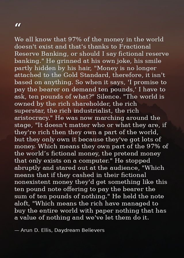 We all know that 97% of the money in the world doesn't exist and that's thanks to Fractional Reserve Banking, or should  — Arun D. Ellis, Daydream Believers