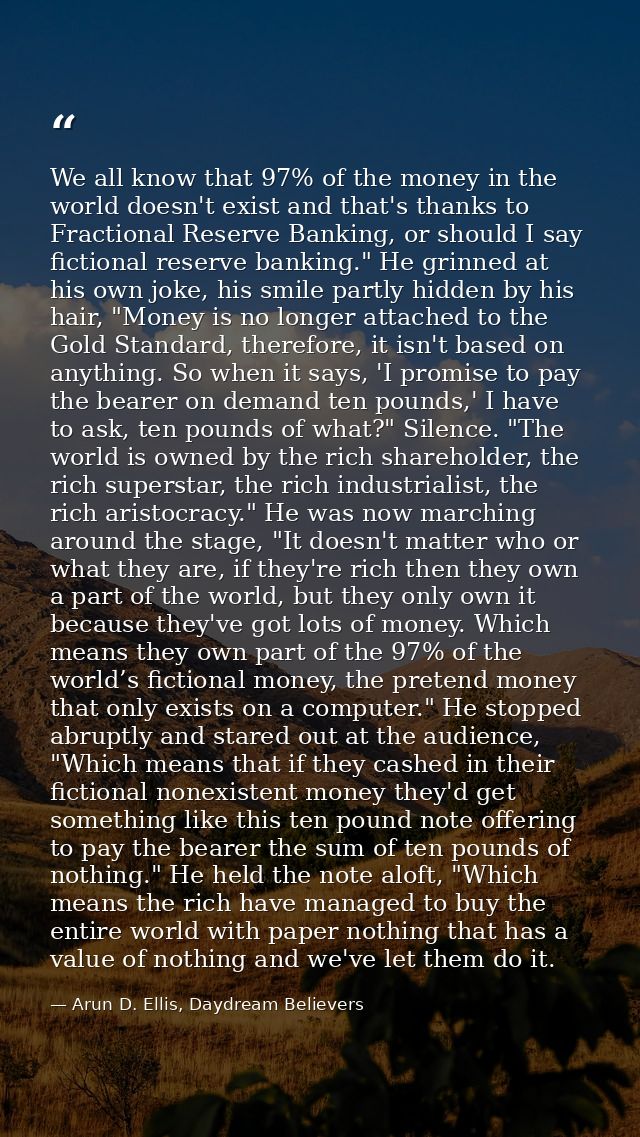 We all know that 97% of the money in the world doesn't exist and that's thanks to Fractional Reserve Banking, or should  — Arun D. Ellis, Daydream Believers